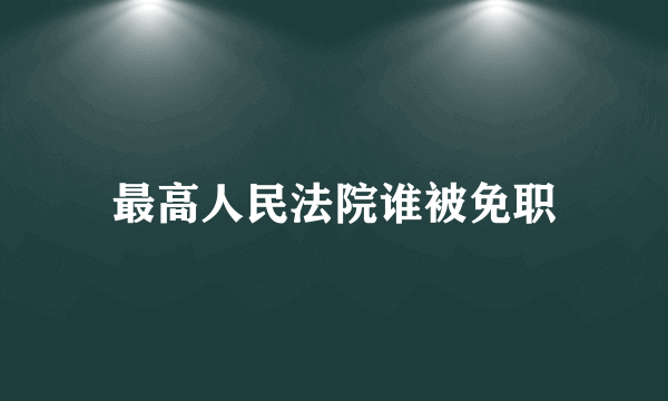 最高人民法院谁被免职