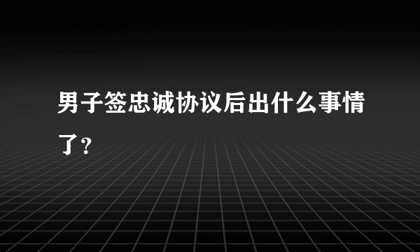 男子签忠诚协议后出什么事情了？