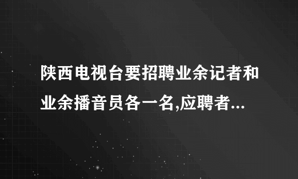 陕西电视台要招聘业余记者和业余播音员各一名,应聘者很多,竞争十分激烈,如果你打算应聘,请你分别从“记者”和“播音员”的要求上介绍自己的优势。(每句不超过30个字) (6分)(1)应聘记者:(2)应聘播音员: