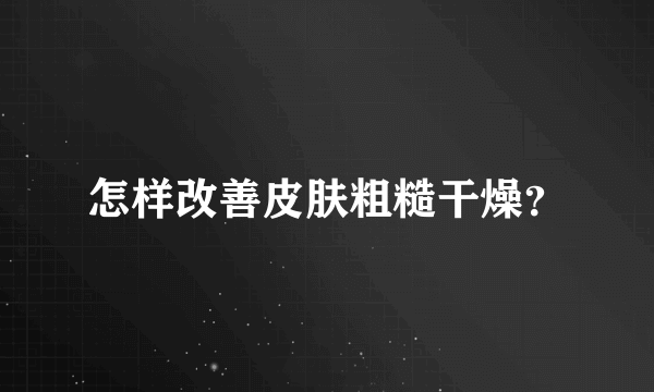 怎样改善皮肤粗糙干燥？