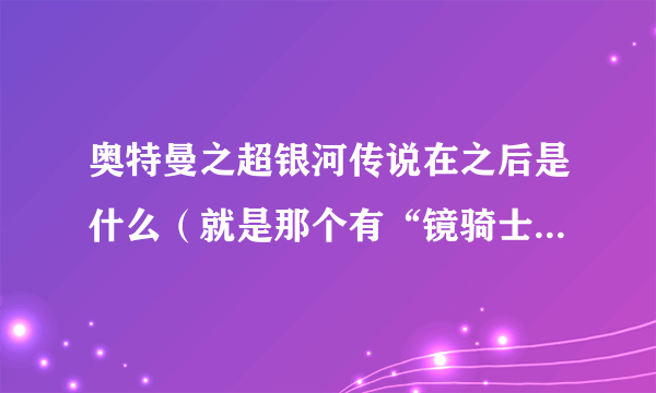 奥特曼之超银河传说在之后是什么（就是那个有“镜骑士”的那个剧场版叫什么）