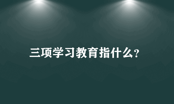 三项学习教育指什么？