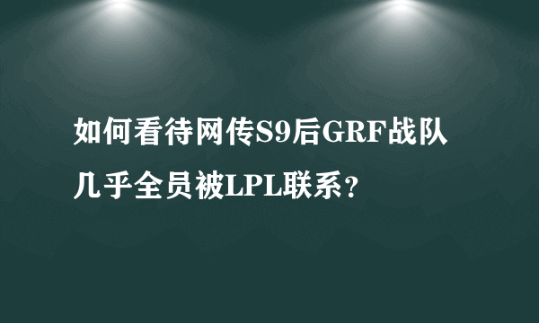 如何看待网传S9后GRF战队几乎全员被LPL联系？