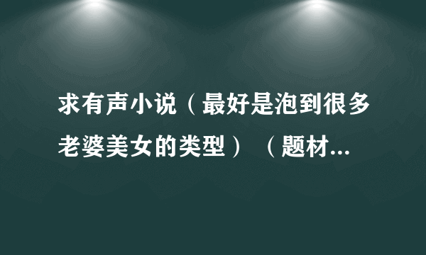 求有声小说（最好是泡到很多老婆美女的类型） （题材不限，但结局要圆满的）