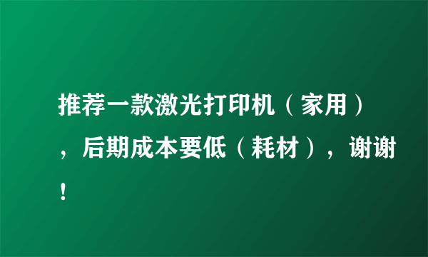 推荐一款激光打印机（家用），后期成本要低（耗材），谢谢！