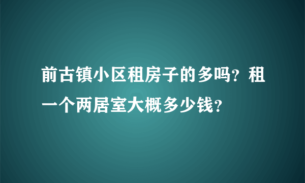 前古镇小区租房子的多吗？租一个两居室大概多少钱？