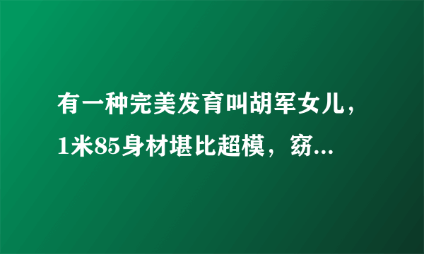 有一种完美发育叫胡军女儿，1米85身材堪比超模，窈窕迷人，你觉得呢？