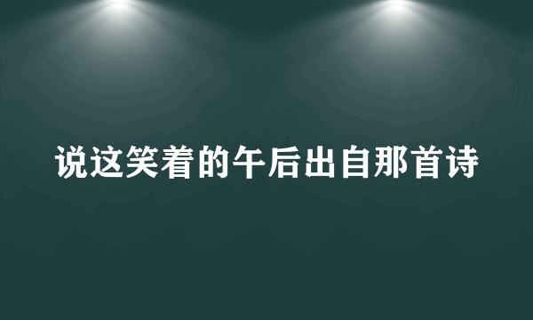 说这笑着的午后出自那首诗