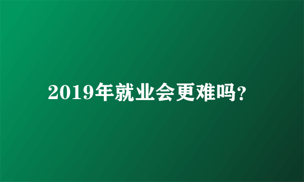 2019年就业会更难吗？