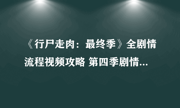 《行尸走肉：最终季》全剧情流程视频攻略 第四季剧情是什么？