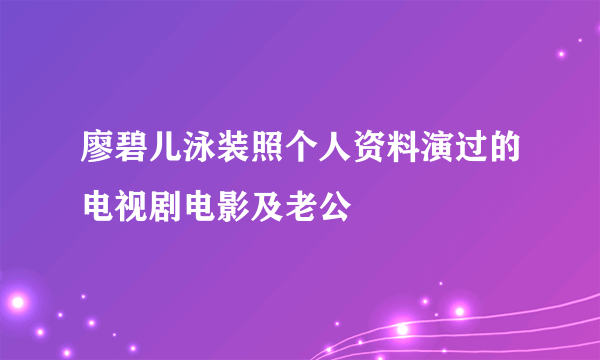 廖碧儿泳装照个人资料演过的电视剧电影及老公