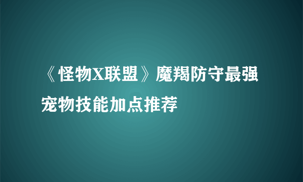 《怪物X联盟》魔羯防守最强宠物技能加点推荐