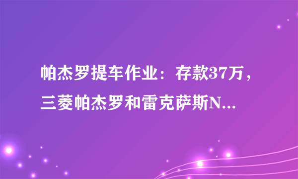 帕杰罗提车作业：存款37万，三菱帕杰罗和雷克萨斯NX怎么选？车友一语道破