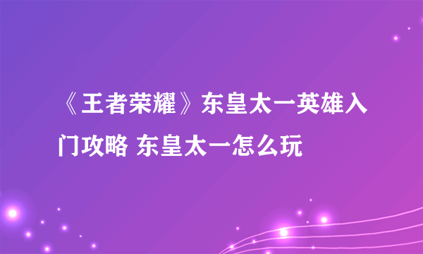 《王者荣耀》东皇太一英雄入门攻略 东皇太一怎么玩