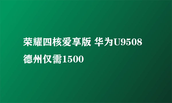 荣耀四核爱享版 华为U9508德州仅需1500