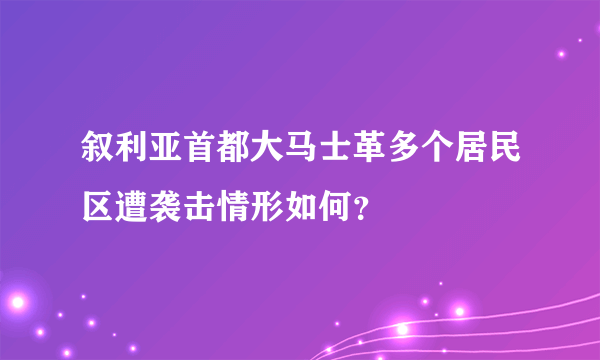 叙利亚首都大马士革多个居民区遭袭击情形如何？