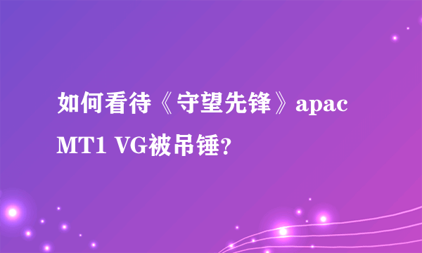 如何看待《守望先锋》apac MT1 VG被吊锤？