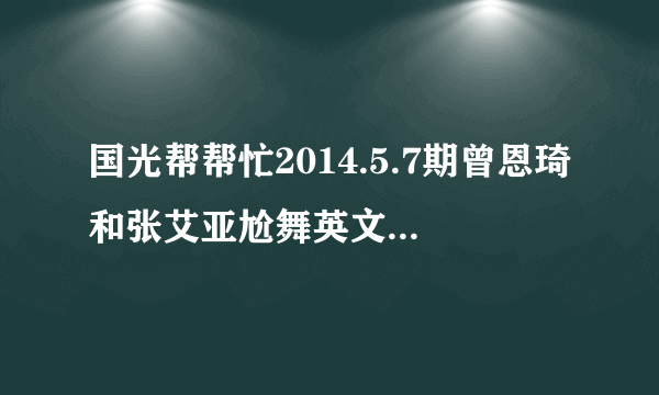 国光帮帮忙2014.5.7期曾恩琦和张艾亚尬舞英文慢摇音乐叫什么?