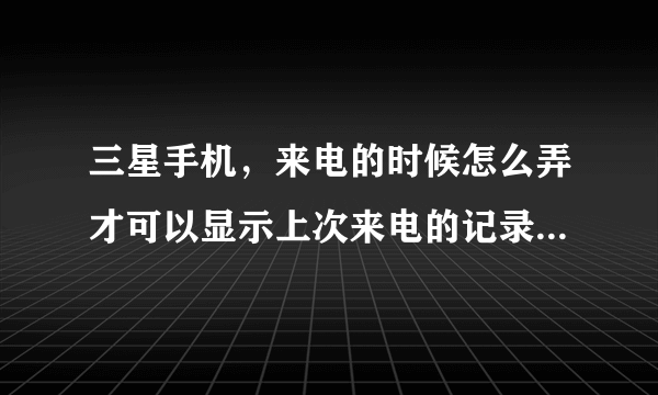 三星手机，来电的时候怎么弄才可以显示上次来电的记录?或者下载什么软件？