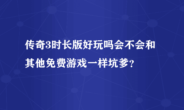 传奇3时长版好玩吗会不会和其他免费游戏一样坑爹？