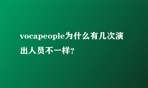 vocapeople为什么有几次演出人员不一样？