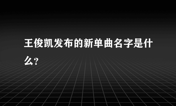 王俊凯发布的新单曲名字是什么？