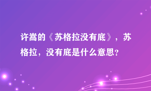 许嵩的《苏格拉没有底》，苏格拉，没有底是什么意思？