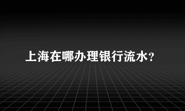 上海在哪办理银行流水？