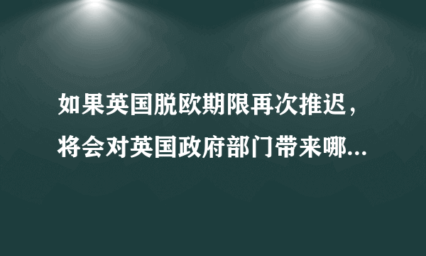 如果英国脱欧期限再次推迟，将会对英国政府部门带来哪些影响？