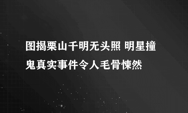 图揭栗山千明无头照 明星撞鬼真实事件令人毛骨悚然