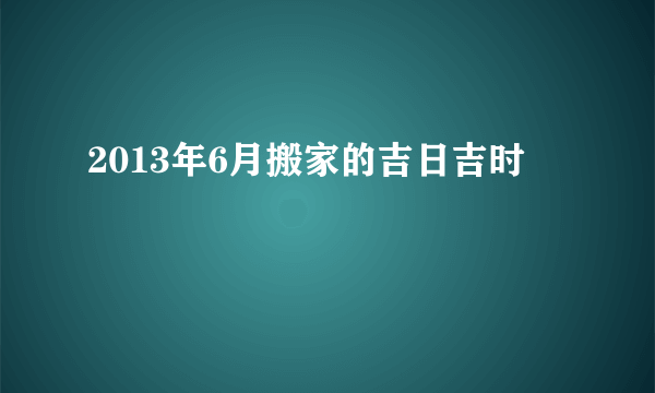 2013年6月搬家的吉日吉时