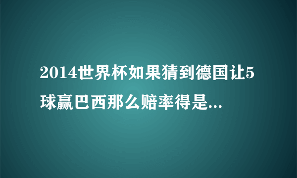 2014世界杯如果猜到德国让5球赢巴西那么赔率得是多少啊？