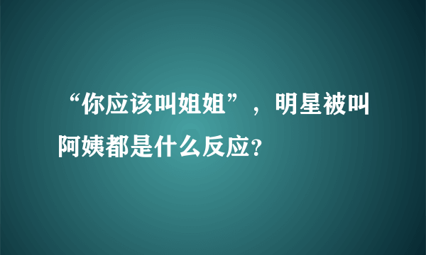 “你应该叫姐姐”，明星被叫阿姨都是什么反应？