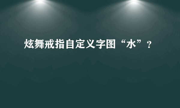 炫舞戒指自定义字图“水”？