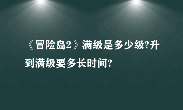 《冒险岛2》满级是多少级?升到满级要多长时间?