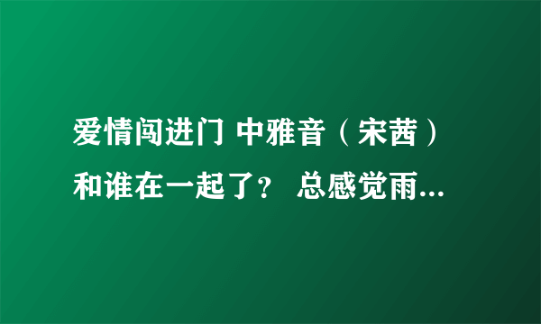 爱情闯进门 中雅音（宋茜）和谁在一起了？ 总感觉雨江（辰亦儒）是主角