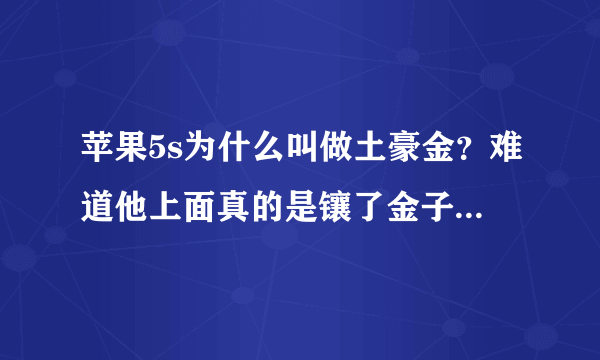 苹果5s为什么叫做土豪金？难道他上面真的是镶了金子的吗？我很好奇，求解？