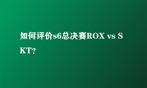 如何评价s6总决赛ROX vs SKT？