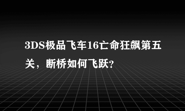 3DS极品飞车16亡命狂飙第五关，断桥如何飞跃？