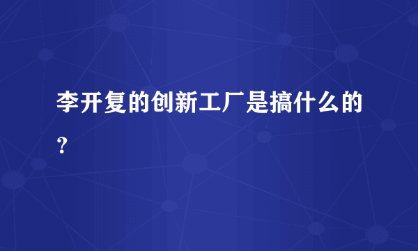 李开复的创新工厂是搞什么的？