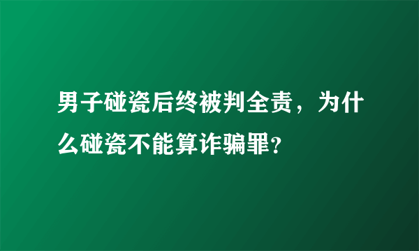 男子碰瓷后终被判全责，为什么碰瓷不能算诈骗罪？