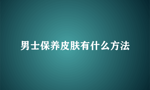 男士保养皮肤有什么方法