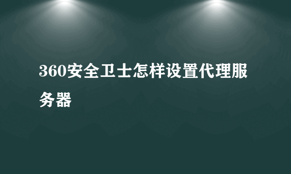 360安全卫士怎样设置代理服务器