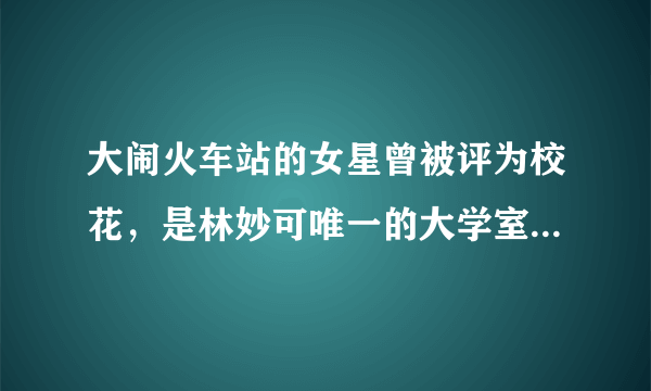 大闹火车站的女星曾被评为校花，是林妙可唯一的大学室友，她为什么不珍惜？