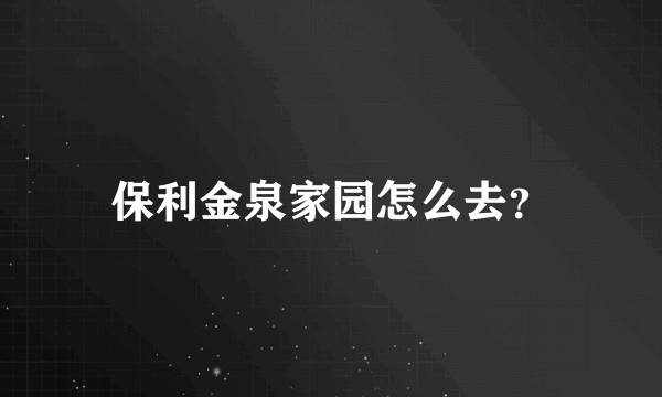 保利金泉家园怎么去？