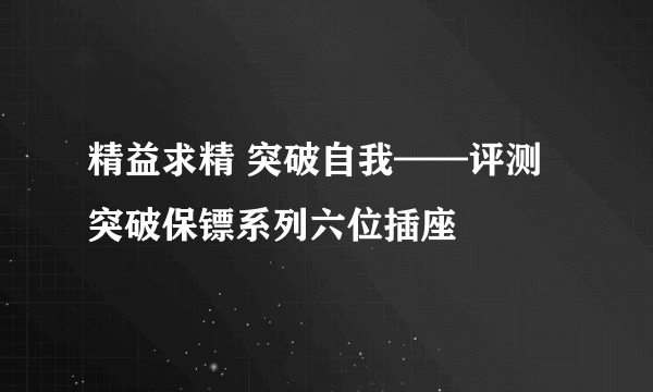 精益求精 突破自我——评测突破保镖系列六位插座