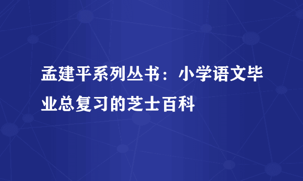 孟建平系列丛书：小学语文毕业总复习的芝士百科