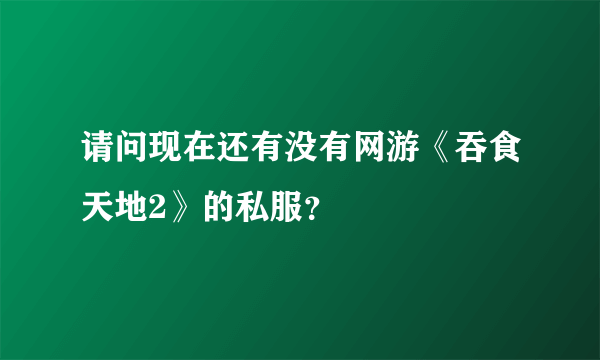 请问现在还有没有网游《吞食天地2》的私服？