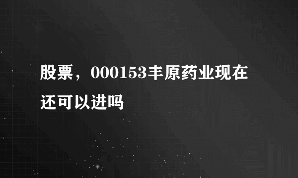 股票，000153丰原药业现在还可以进吗