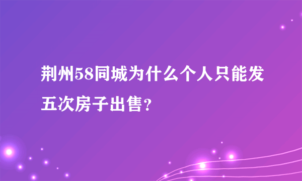 荆州58同城为什么个人只能发五次房子出售？